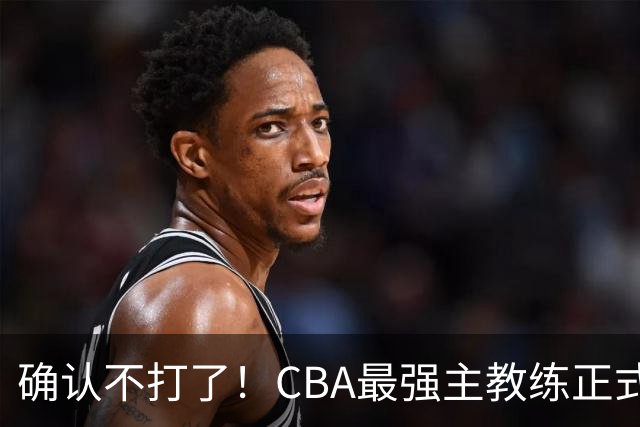 确认不打了！CBA最强主教练正式卸任，或加盟广东队取代杜锋？