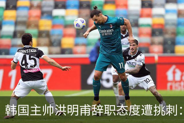 韩国主帅洪明甫辞职态度遭挑刺：没说对不起+离场时手插兜