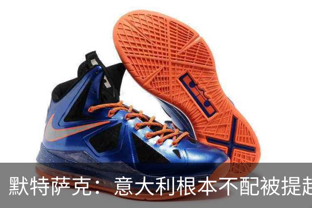 默特萨克：意大利根本不配被提起，20年前阵容那么强如今球星难觅